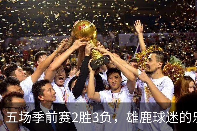 五场季前赛2胜3负，雄鹿球迷的乐观还剩多少？