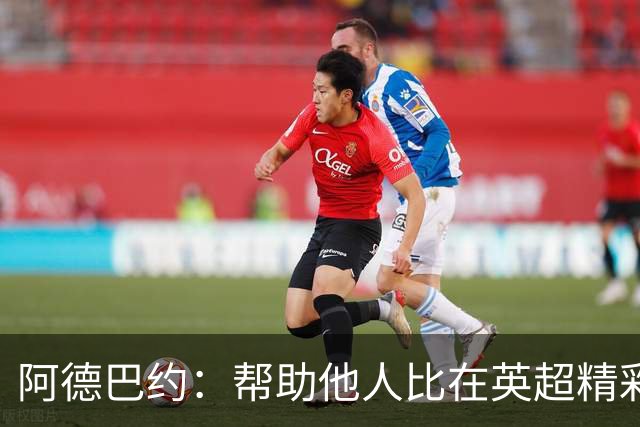 阿德巴约：帮助他人比在英超精彩进球更有意义