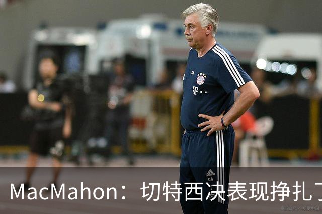 MacMahon：切特西决表现挣扎了一夏天 揭幕战终于回应质疑